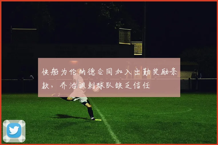 快船为伦纳德合同加入出勤奖励条款，乔治讽刺球队缺乏信任
