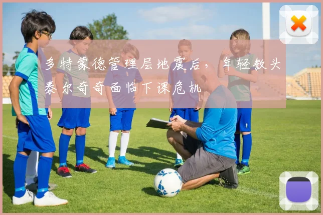 多特蒙德管理层地震后，年轻教头泰尔奇奇面临下课危机