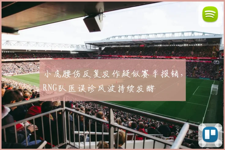 小虎腰伤反复发作疑似赛季报销，RNG队医误诊风波持续发酵
