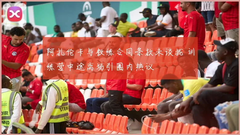 阿扎伦卡与教练合同条款未谈拢 训练营中途离场引圈内热议