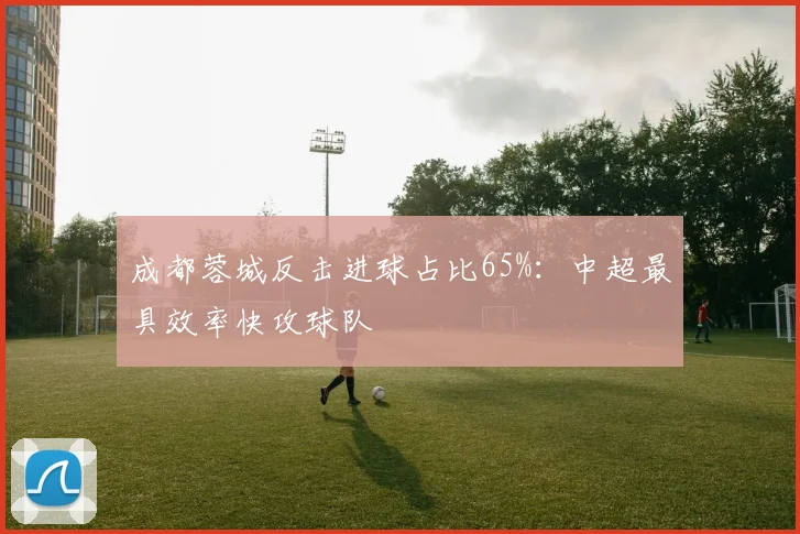 成都蓉城反击进球占比65%：中超最具效率快攻球队