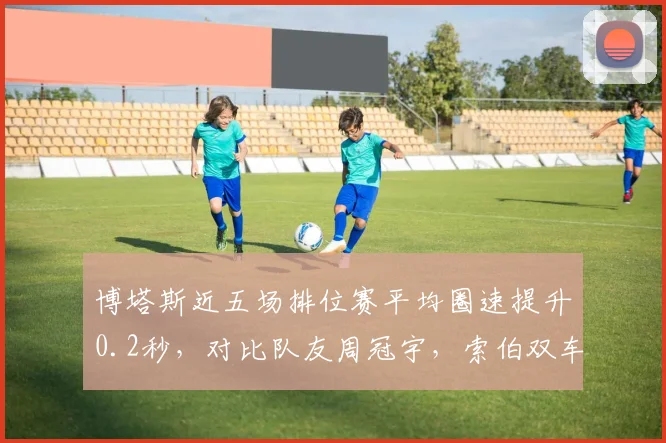 博塔斯近五场排位赛平均圈速提升0.2秒，对比队友周冠宇，索伯双车手差距缩小