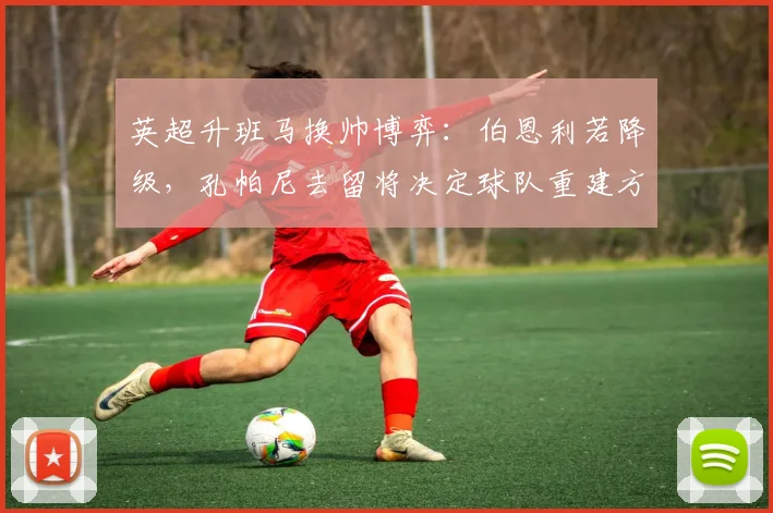 英超升班马换帅博弈：伯恩利若降级，孔帕尼去留将决定球队重建方向