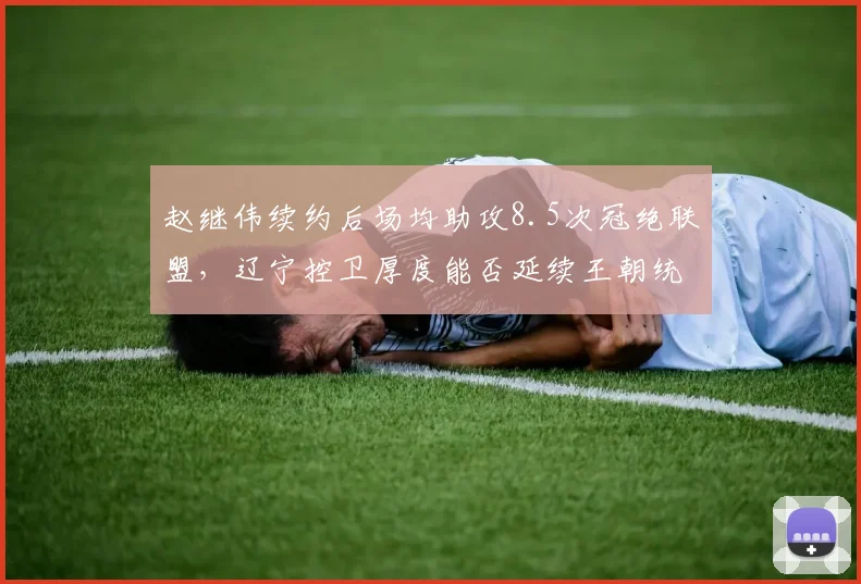 赵继伟续约后场均助攻8.5次冠绝联盟，辽宁控卫厚度能否延续王朝统治？