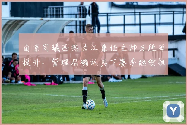 南京同曦西热力江兼任主帅后胜率提升，管理层确认其下赛季继续执教
