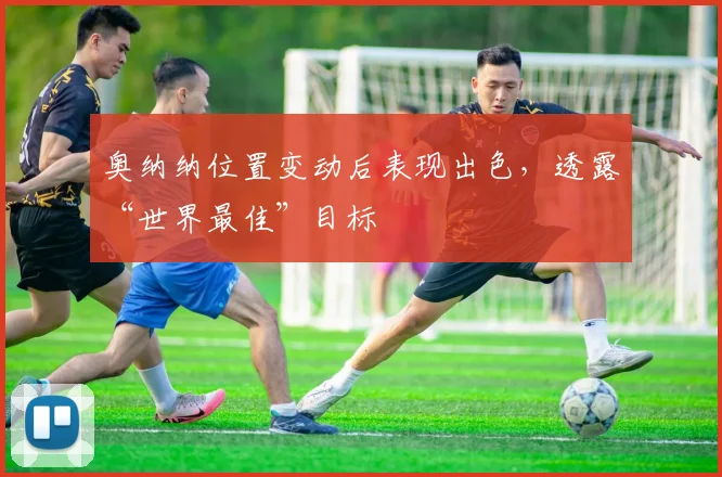 奥纳纳位置变动后表现出色，透露“世界最佳”目标